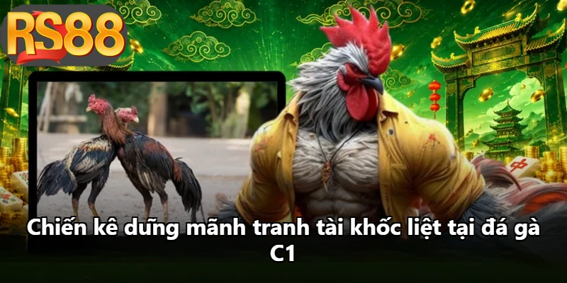 Chiến kê dũng mãnh tranh tài khốc liệt tại đá gà C1