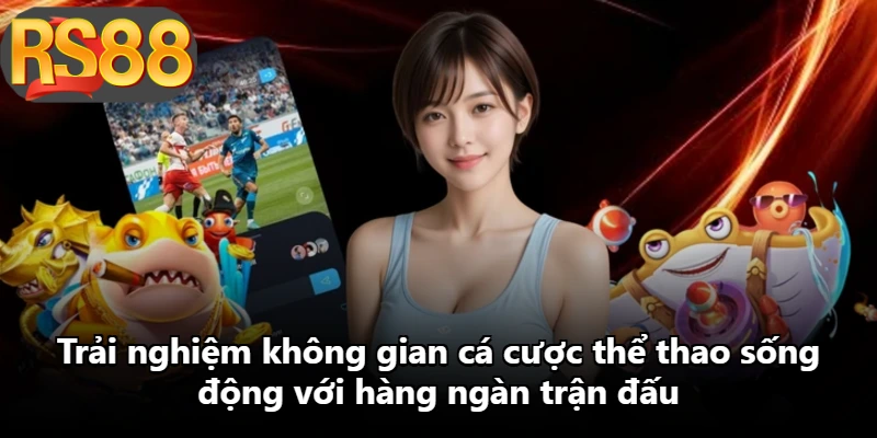 Trải nghiệm không gian cá cược thể thao sống động với hàng ngàn trận đấu